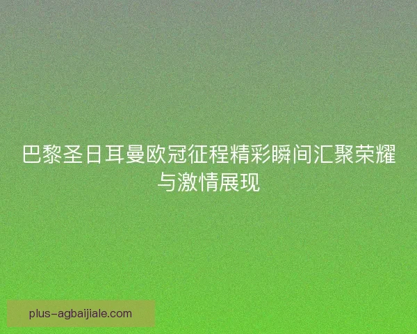 巴黎圣日耳曼欧冠征程精彩瞬间汇聚荣耀与激情展现