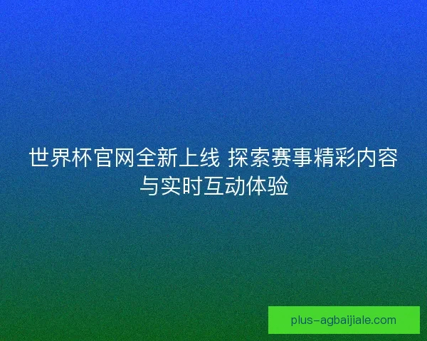 世界杯官网全新上线 探索赛事精彩内容与实时互动体验